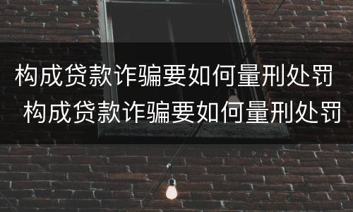 构成贷款诈骗要如何量刑处罚 构成贷款诈骗要如何量刑处罚呢