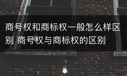 商号权和商标权一般怎么样区别 商号权与商标权的区别