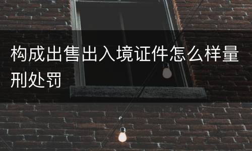 构成出售出入境证件怎么样量刑处罚