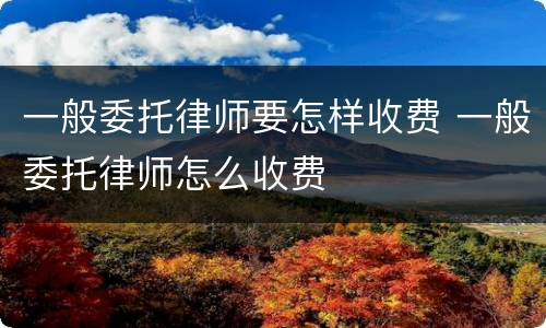 一般委托律师要怎样收费 一般委托律师怎么收费