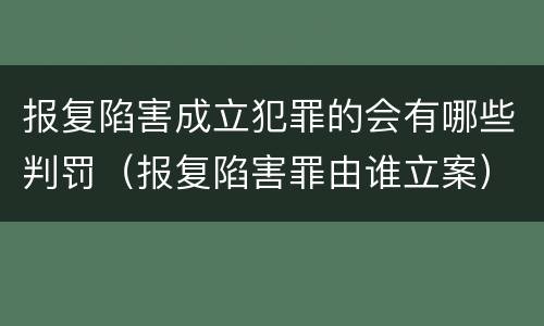 报复陷害成立犯罪的会有哪些判罚（报复陷害罪由谁立案）