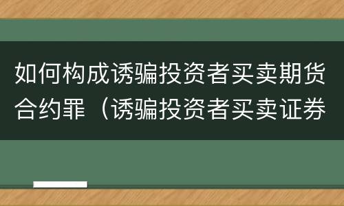 如何构成诱骗投资者买卖期货合约罪（诱骗投资者买卖证券、期货合约罪）