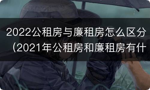 2022公租房与廉租房怎么区分（2021年公租房和廉租房有什么区别）