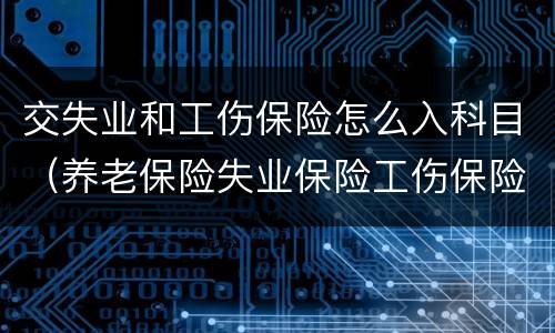 交失业和工伤保险怎么入科目（养老保险失业保险工伤保险计入什么科目）