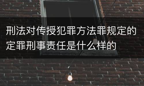 刑法对传授犯罪方法罪规定的定罪刑事责任是什么样的