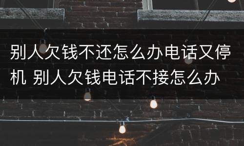 别人欠钱不还怎么办电话又停机 别人欠钱电话不接怎么办