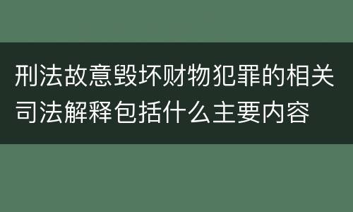 刑法故意毁坏财物犯罪的相关司法解释包括什么主要内容