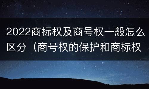 2022商标权及商号权一般怎么区分（商号权的保护和商标权的保护一样是全国性范围的）