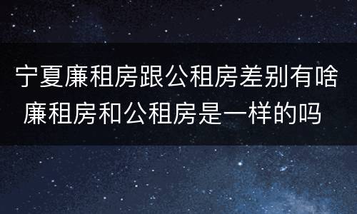 宁夏廉租房跟公租房差别有啥 廉租房和公租房是一样的吗