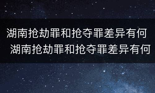 湖南抢劫罪和抢夺罪差异有何 湖南抢劫罪和抢夺罪差异有何区别