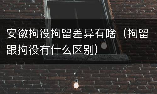 安徽拘役拘留差异有啥（拘留跟拘役有什么区别）