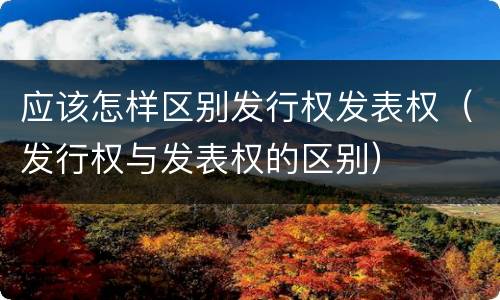 应该怎样区别发行权发表权（发行权与发表权的区别）
