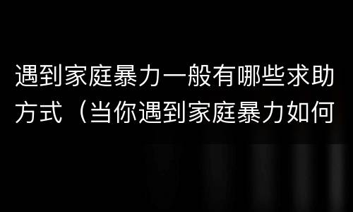 遇到家庭暴力一般有哪些求助方式（当你遇到家庭暴力如何去处理）