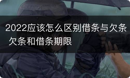 2022应该怎么区别借条与欠条 欠条和借条期限