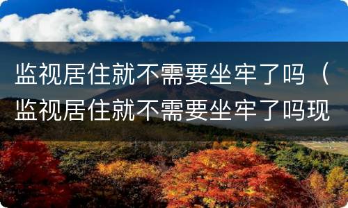 监视居住就不需要坐牢了吗（监视居住就不需要坐牢了吗现在）