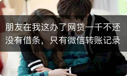 朋友在我这办了网贷一千不还没有借条，只有微信转账记录能要回来吗