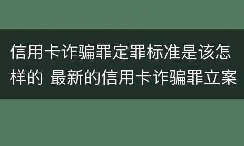 信用卡诈骗罪定罪标准是该怎样的 最新的信用卡诈骗罪立案量刑标准