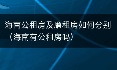 海南公租房及廉租房如何分别（海南有公租房吗）