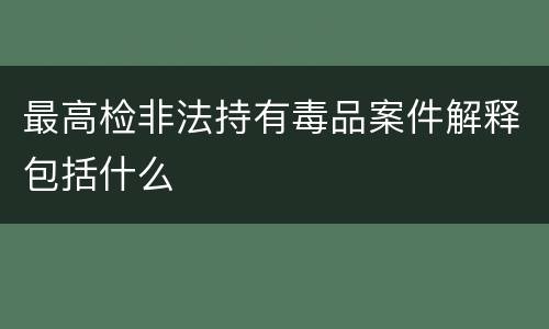 最高检非法持有毒品案件解释包括什么