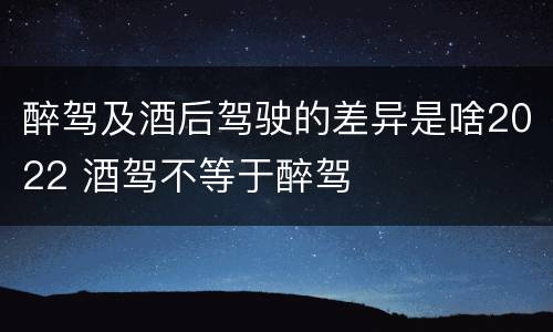 醉驾及酒后驾驶的差异是啥2022 酒驾不等于醉驾