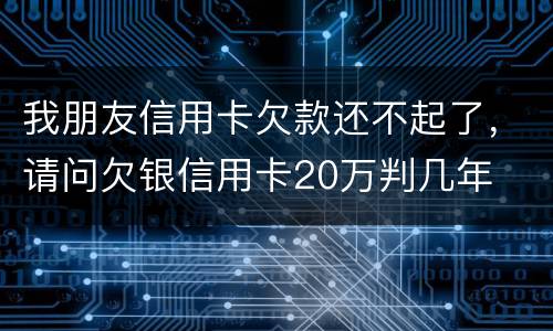 我朋友信用卡欠款还不起了，请问欠银信用卡20万判几年