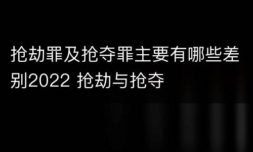 抢劫罪及抢夺罪主要有哪些差别2022 抢劫与抢夺