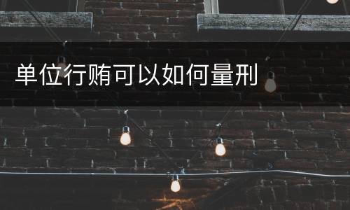 单位行贿可以如何量刑