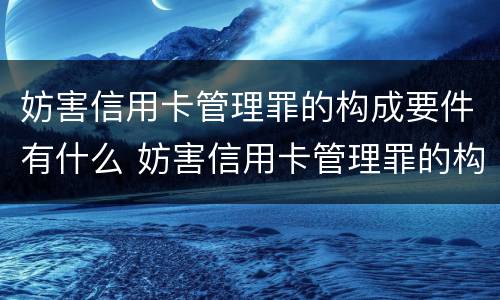 妨害信用卡管理罪的构成要件有什么 妨害信用卡管理罪的构成要件有什么