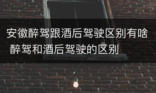 安徽醉驾跟酒后驾驶区别有啥 醉驾和酒后驾驶的区别