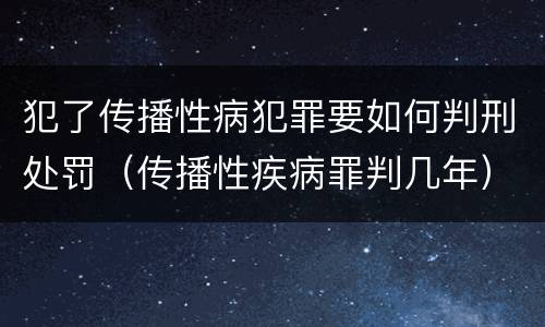 犯了传播性病犯罪要如何判刑处罚（传播性疾病罪判几年）
