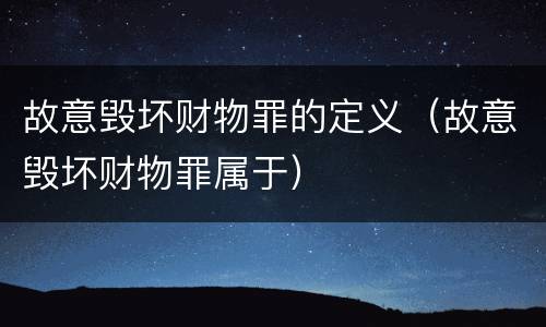 故意毁坏财物罪的定义（故意毁坏财物罪属于）