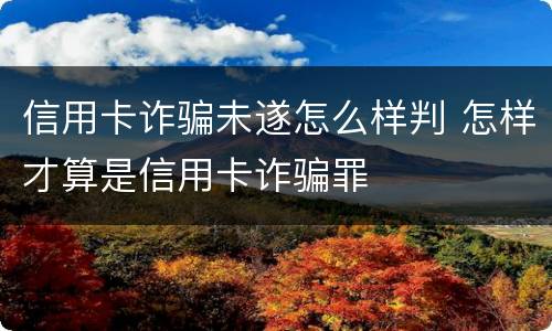 信用卡诈骗未遂怎么样判 怎样才算是信用卡诈骗罪