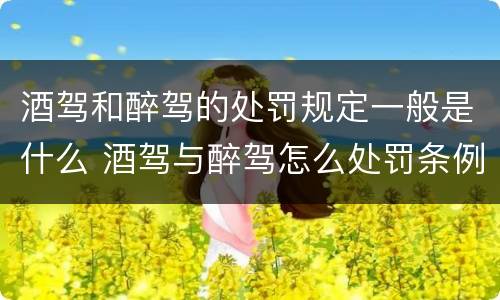酒驾和醉驾的处罚规定一般是什么 酒驾与醉驾怎么处罚条例