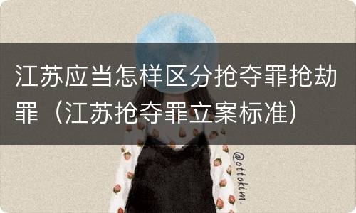 江苏应当怎样区分抢夺罪抢劫罪（江苏抢夺罪立案标准）