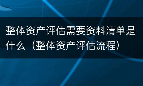 整体资产评估需要资料清单是什么（整体资产评估流程）