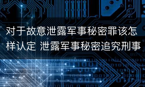 对于故意泄露军事秘密罪该怎样认定 泄露军事秘密追究刑事责任