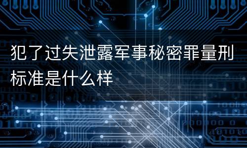 犯了过失泄露军事秘密罪量刑标准是什么样