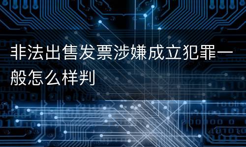 非法出售发票涉嫌成立犯罪一般怎么样判
