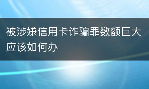 被涉嫌信用卡诈骗罪数额巨大应该如何办
