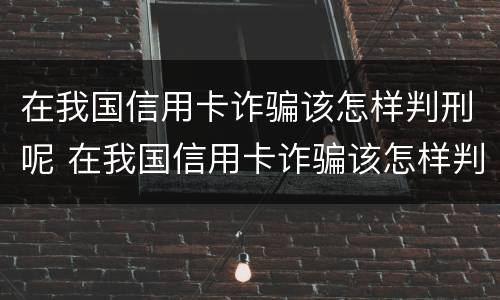 在我国信用卡诈骗该怎样判刑呢 在我国信用卡诈骗该怎样判刑呢知乎