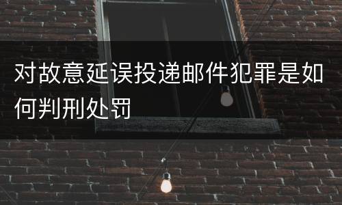 对故意延误投递邮件犯罪是如何判刑处罚