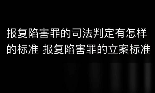 报复陷害罪的司法判定有怎样的标准 报复陷害罪的立案标准