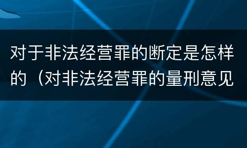对于非法经营罪的断定是怎样的（对非法经营罪的量刑意见）