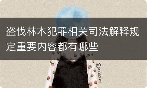 盗伐林木犯罪相关司法解释规定重要内容都有哪些