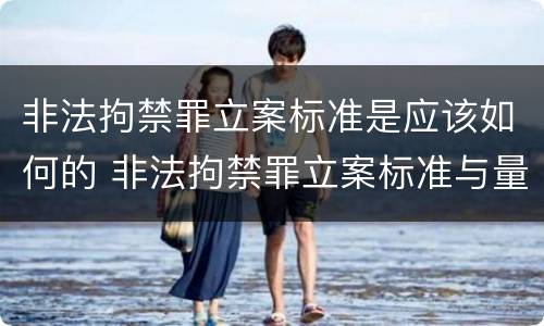 非法拘禁罪立案标准是应该如何的 非法拘禁罪立案标准与量刑标准