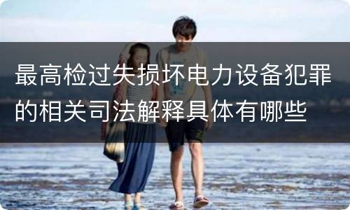最高检过失损坏电力设备犯罪的相关司法解释具体有哪些