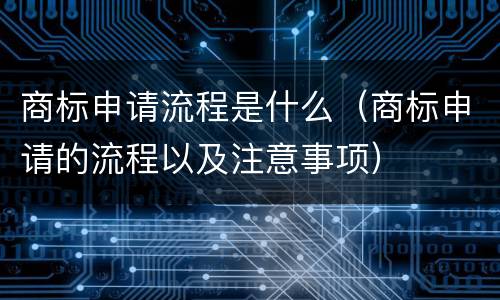 商标申请流程是什么（商标申请的流程以及注意事项）