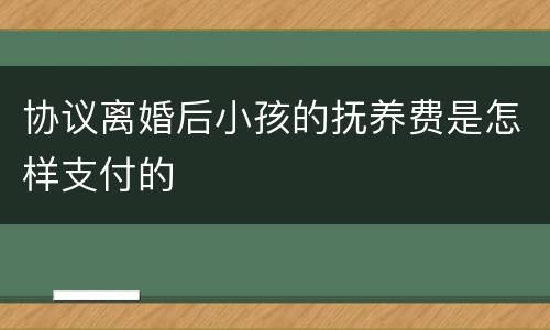 协议离婚后小孩的抚养费是怎样支付的