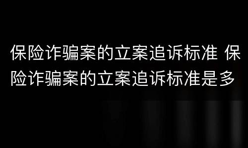 保险诈骗案的立案追诉标准 保险诈骗案的立案追诉标准是多少