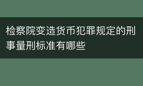 检察院变造货币犯罪规定的刑事量刑标准有哪些